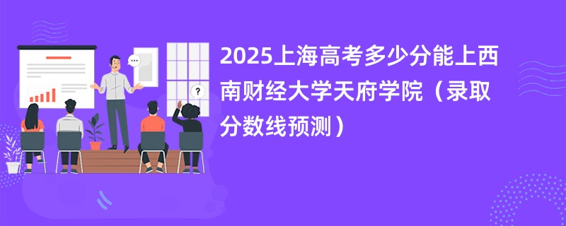2025上海高考多少分能上西南财经大学天府学院（录取分数线预测）