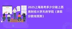 2025上海高考多少分能上西南财经大学天府学院（录取分数线预测）
