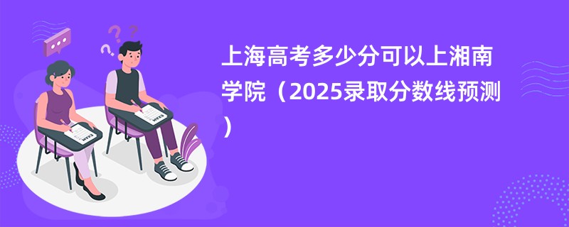 上海高考多少分可以上湘南学院(2025录取分数线预测)
