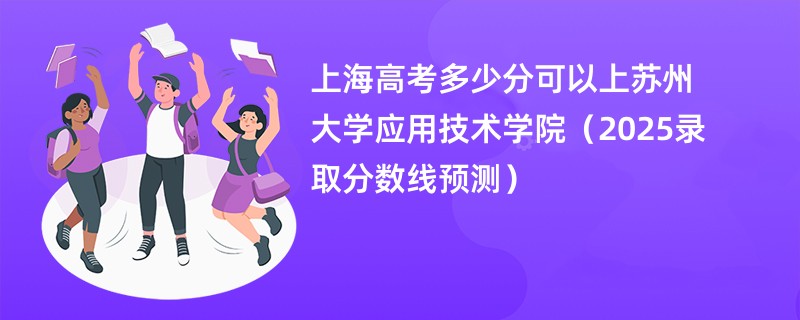 上海高考多少分可以上苏州大学应用技术学院（2025录取分数线预测）