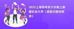 2025上海高考多少分能上新疆农业大学（录取分数线预测）