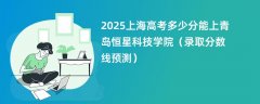 2025上海高考多少分能上青岛恒星科技学院（录取分数线预测）