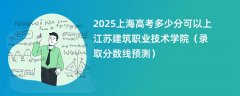 2025上海高考多少分可以上江苏建筑职业技术学院(录取分数线预测)