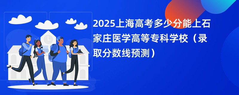2025上海高考多少分能上石家庄医学高等专科学校（录取分数线预测）