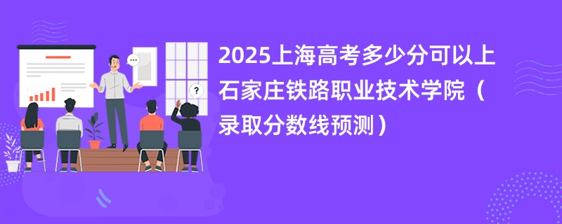 2025上海高考多少分可以上石家庄铁路职业技术学院（录取分数线预测）