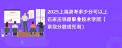 2025上海高考多少分可以上石家庄铁路职业技术学院（录取分数线预测）