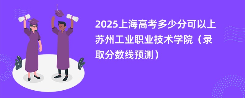 2025上海高考多少分可以上苏州工业职业技术学院（录取分数线预测）
