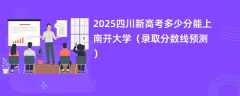 2025四川新高考多少分能上南开大学（录取分数线预测）