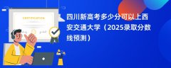 四川新高考多少分可以上西安交通大学(2025录取分数线预测)