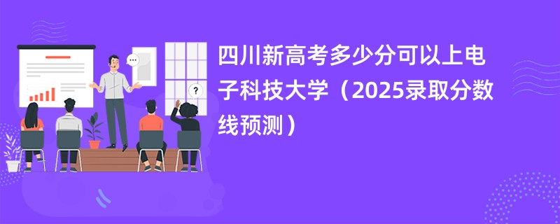 四川新高考多少分可以上电子科技大学(2025录取分数线预测)