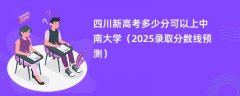四川新高考多少分可以上中南大学(2025录取分数线预测)