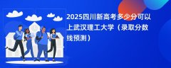 2025四川新高考多少分可以上武汉理工大学（录取分数线预测）