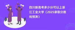 四川新高考多少分可以上浙江工业大学(2025录取分数线预测)