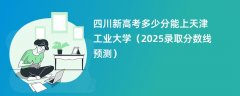 四川新高考多少分能上天津工业大学(2025录取分数线预测)