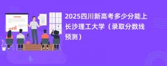 2025四川新高考多少分能上长沙理工大学（录取分数线预测）
