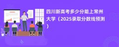 四川新高考多少分能上常州大学(2025录取分数线预测)