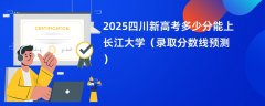 2025四川新高考多少分能上长江大学(录取分数线预测)