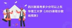 四川新高考多少分可以上东华理工大学（2025录取分数线预测）