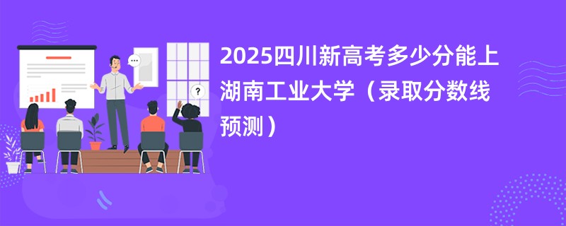 2025四川新高考多少分能上湖南工业大学(录取分数线预测)