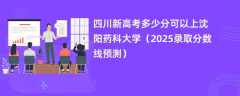 四川新高考多少分可以上沈阳药科大学（2025录取分数线预测）