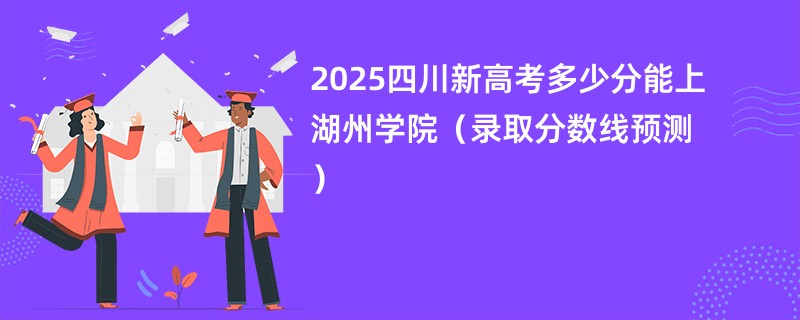2025四川新高考多少分能上湖州学院(录取分数线预测)