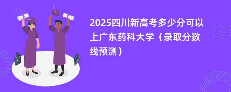 2025四川新高考多少分可以上广东药科大学（录取分数线预测）