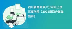 四川新高考多少分可以上武汉商学院(2025录取分数线预测)