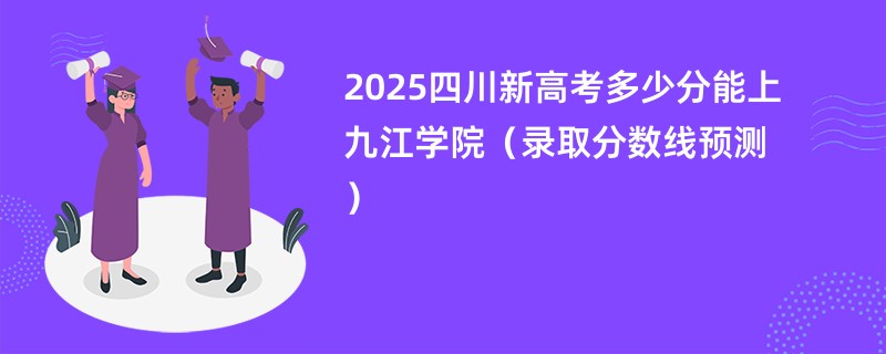2025四川新高考多少分能上九江学院(录取分数线预测)