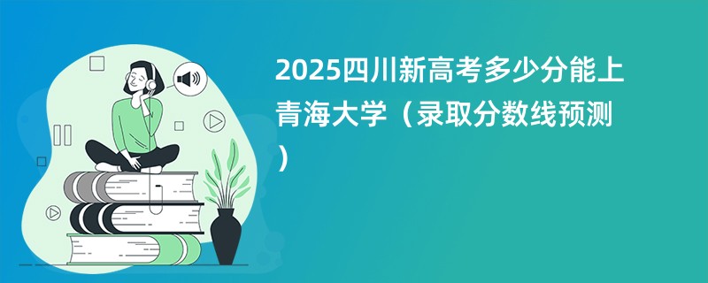 2025四川新高考多少分能上青海大学(录取分数线预测)