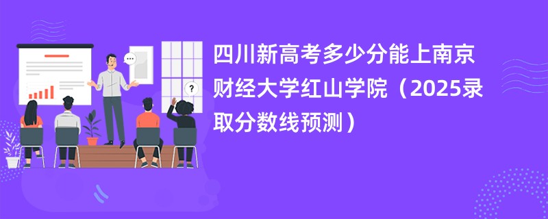 四川新高考多少分能上南京财经大学红山学院(2025录取分数线预测)