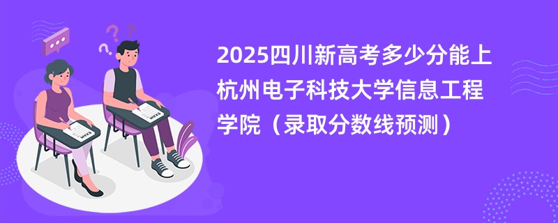 2025四川新高考多少分能上杭州电子科技大学信息工程学院（录取分数线预测）