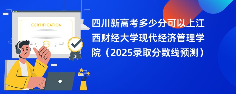 四川新高考多少分可以上江西财经大学现代经济管理学院(2025录取分数线预测)