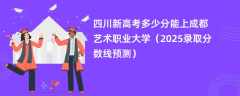 四川新高考多少分能上成都艺术职业大学（2025录取分数线预测）