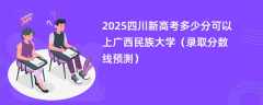 2025四川新高考多少分可以上广西民族大学（录取分数线预测）