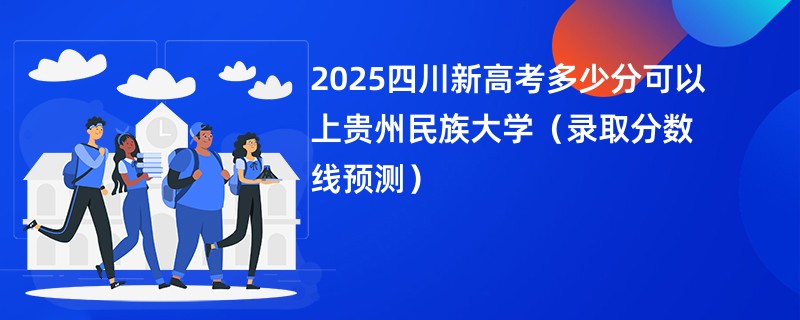 2025四川新高考多少分可以上贵州民族大学(录取分数线预测)