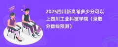 2025四川新高考多少分可以上四川工业科技学院(录取分数线预测)