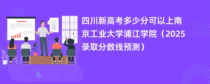 四川新高考多少分可以上南京工业大学浦江学院(2025录取分数线预测)