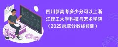 四川新高考多少分可以上浙江理工大学科技与艺术学院（2025录取分数线预测）