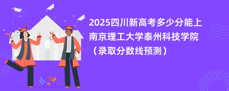 2025四川新高考多少分能上南京理工大学泰州科技学院(录取分数线预测)