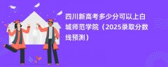 四川新高考多少分可以上白城师范学院(2025录取分数线预测)