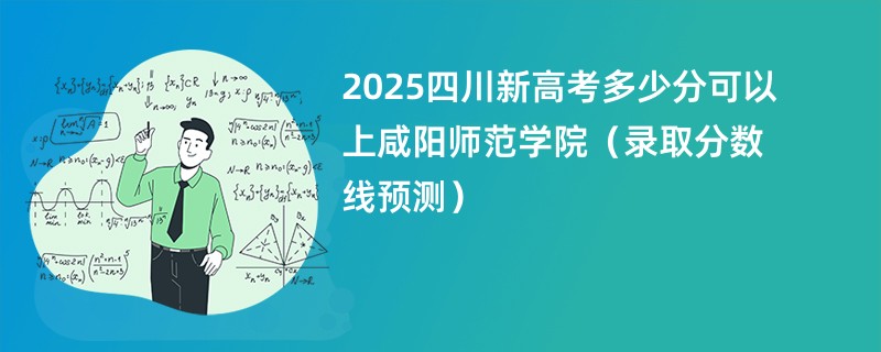2025四川新高考多少分可以上咸阳师范学院(录取分数线预测)