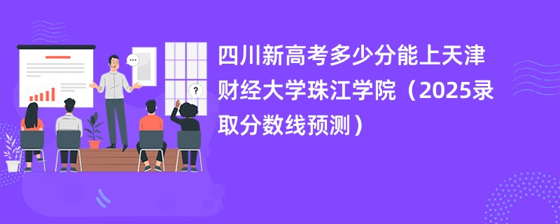 四川新高考多少分能上天津财经大学珠江学院(2025录取分数线预测)
