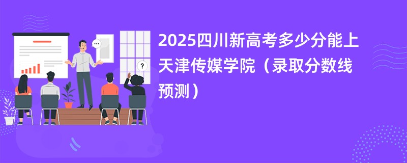 2025四川新高考多少分能上天津传媒学院(录取分数线预测)