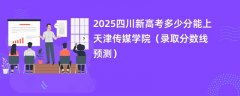 2025四川新高考多少分能上天津传媒学院(录取分数线预测)