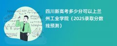 四川新高考多少分可以上兰州工业学院(2025录取分数线预测)