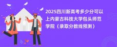 2025四川新高考多少分可以上内蒙古科技大学包头师范学院(录取分数线预测)