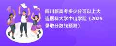 四川新高考多少分可以上大连医科大学中山学院（2025录取分数线预测）
