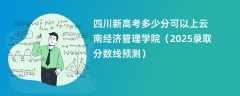 四川新高考多少分可以上云南经济管理学院（2025录取分数线预测）
