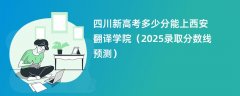 四川新高考多少分能上西安翻译学院(2025录取分数线预测)