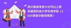 四川新高考多少分可以上西安建筑科技大学华清学院（2025录取分数线预测）
